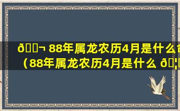 🐬 88年属龙农历4月是什么命（88年属龙农历4月是什么 🦁 命运）